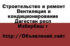 Строительство и ремонт Вентиляция и кондиционирование. Дагестан респ.,Избербаш г.